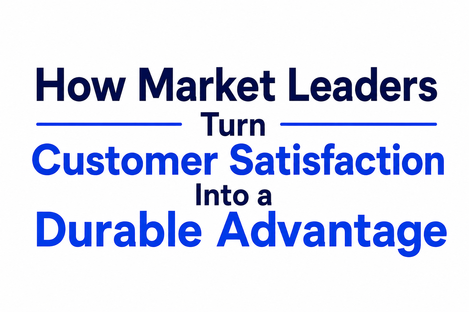 How Market Leaders Turn Customer Satisfaction Into a Durable Advantage