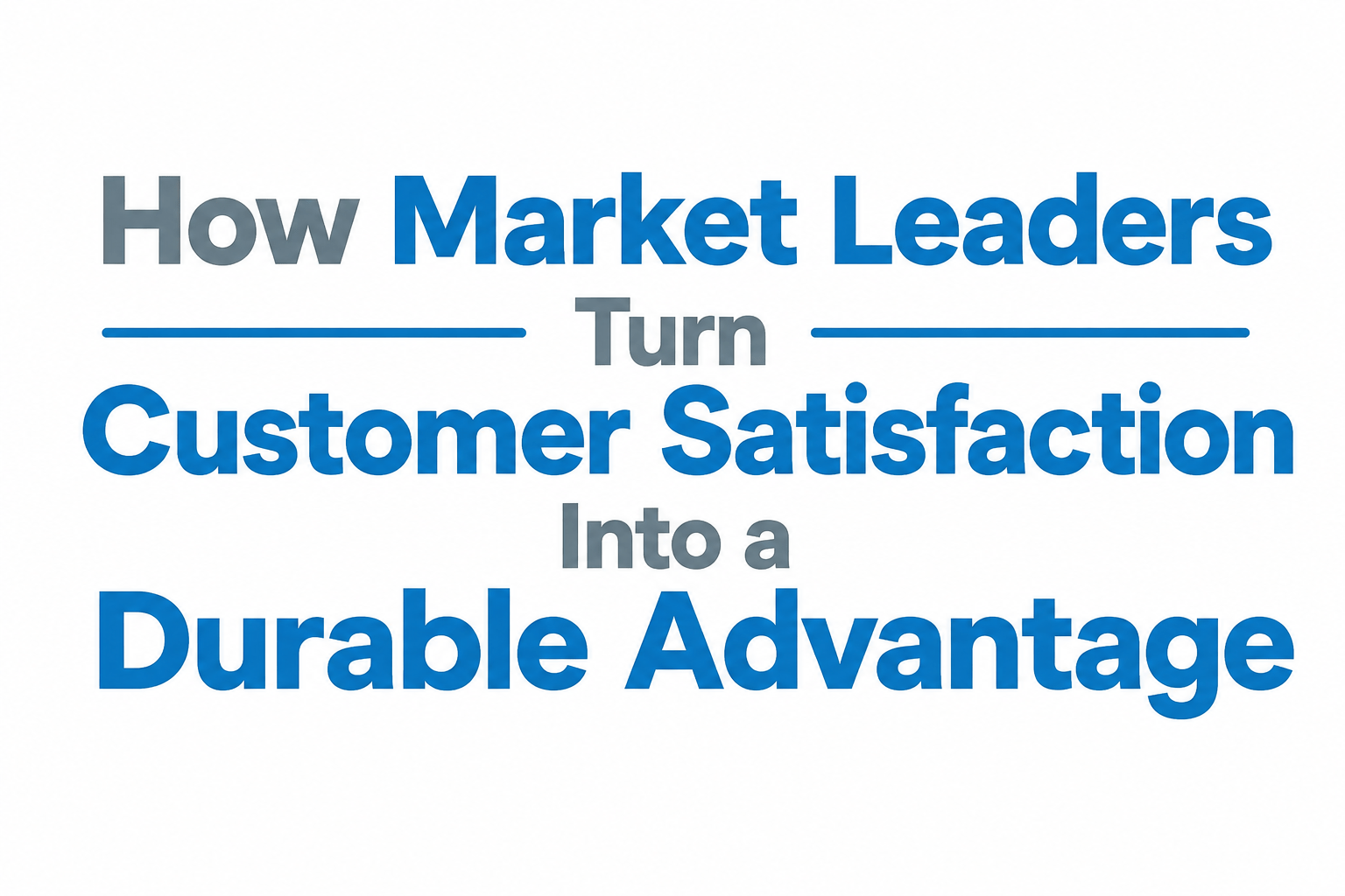How Market Leaders Turn Customer Satisfaction Into a Durable Advantage