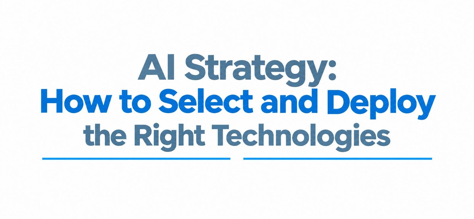 AI Strategy: How to Select and Deploy the Right Technologies
