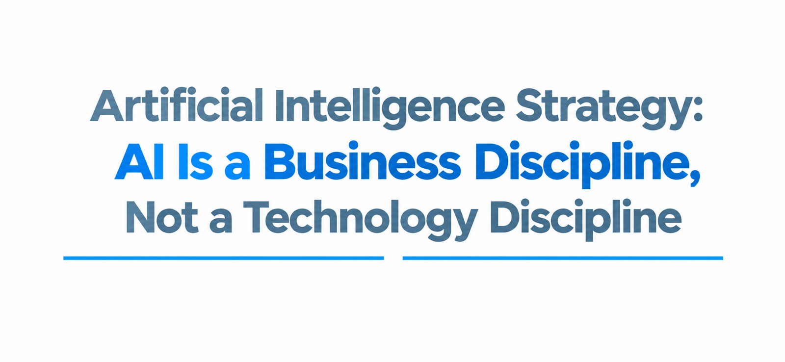 Artificial Intelligence Strategy: AI Is a Business Discipline, Not a Technology Discipline